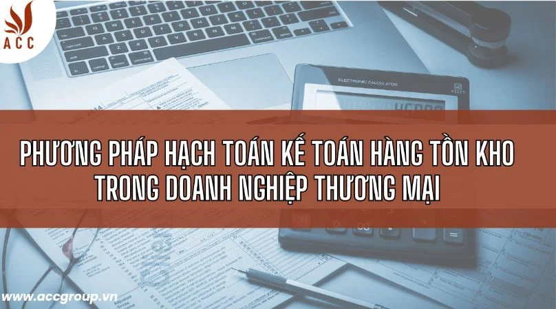 Phương pháp hạch toán kế toán hàng tồn kho trong doanh nghiệp thương mại