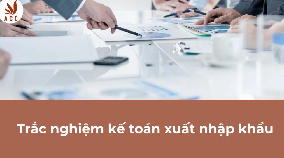 Trắc nghiệm kế toán xuất nhập khẩu