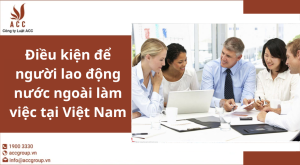 dieu-kien-de-nguoi-lao-dong-nuoc-ngoai-lam-viec-tai-viet-nam