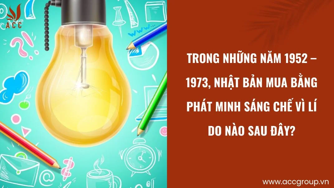 Trong những năm 1952 – 1973, Nhật Bản mua bằng phát minh sáng chế vì lí do nào sau đây?