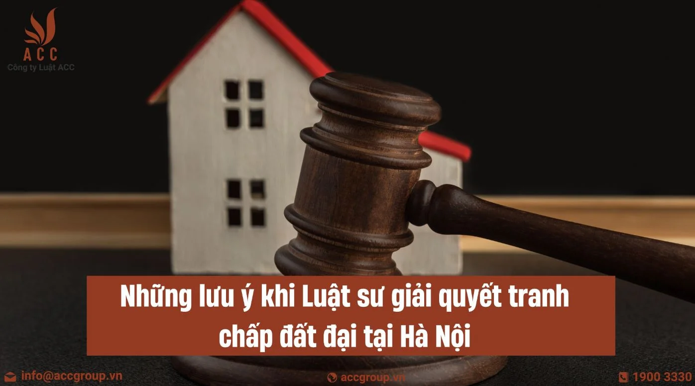 Những lưu ý khi Luật sư giải quyết tranh chấp đất đại tại Hà Nội