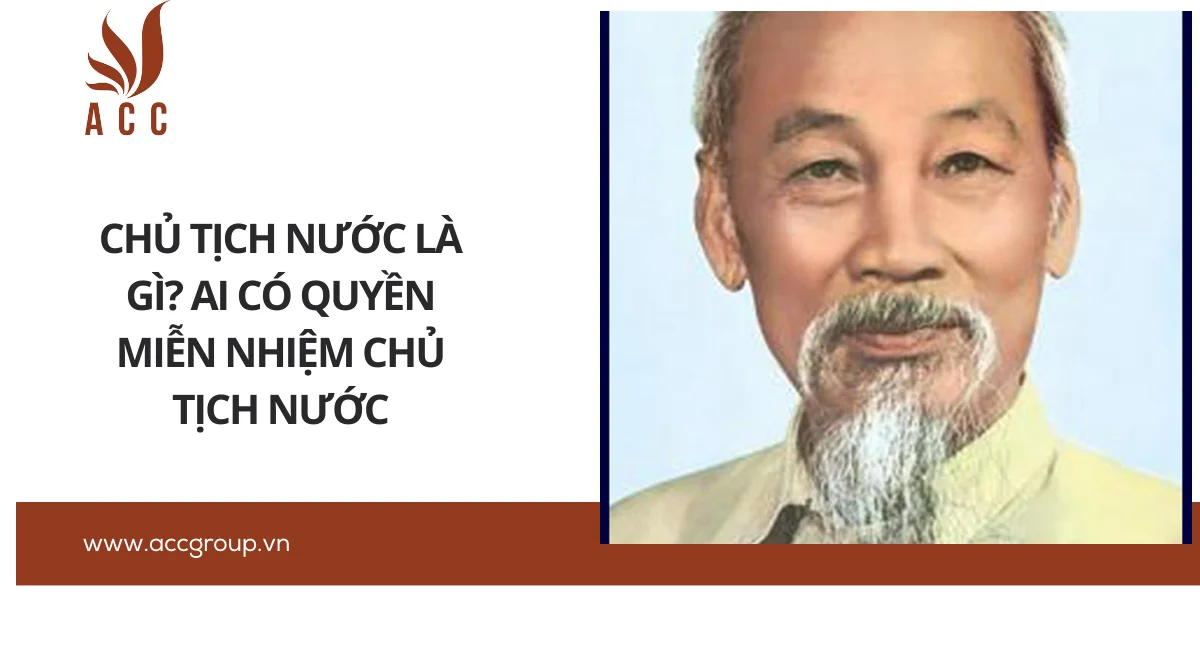 Chủ tịch nước là gì? Ai có quyền miễn nhiệm Chủ tịch nước