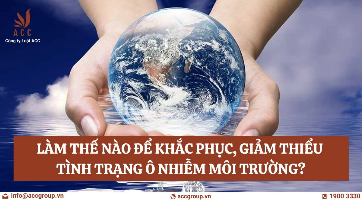 Làm thế nào để khắc phục, giảm thiểu tình trạng ô nhiễm môi trường?