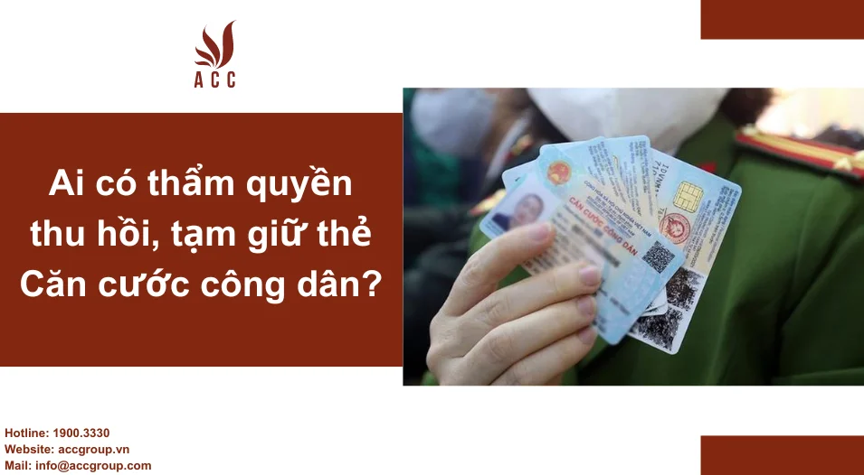 Ai có thẩm quyền thu hồi, tạm giữ thẻ Căn cước công dân?