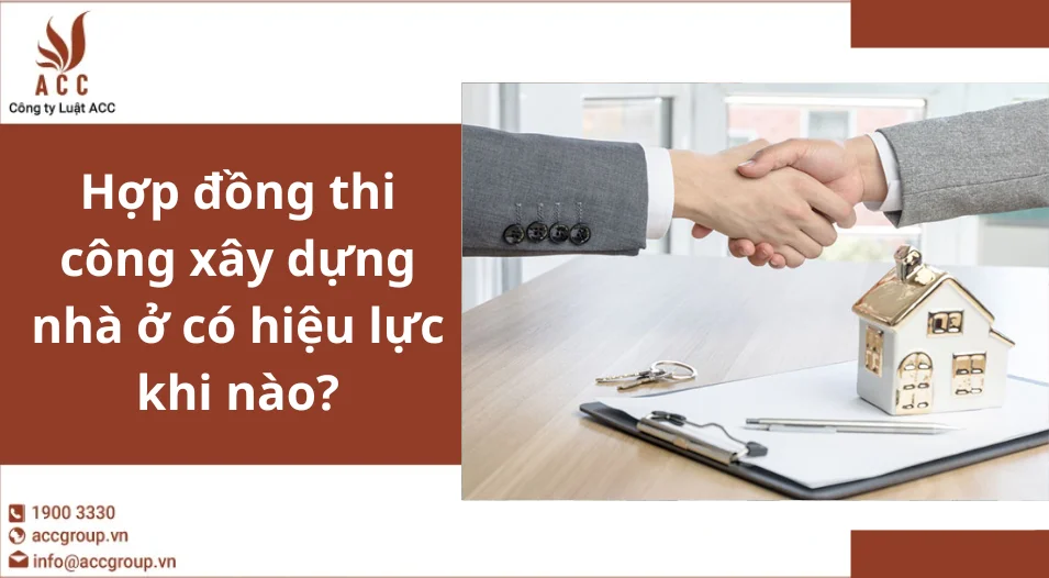 Hợp đồng thi công xây dựng nhà ở có hiệu lực khi nào?