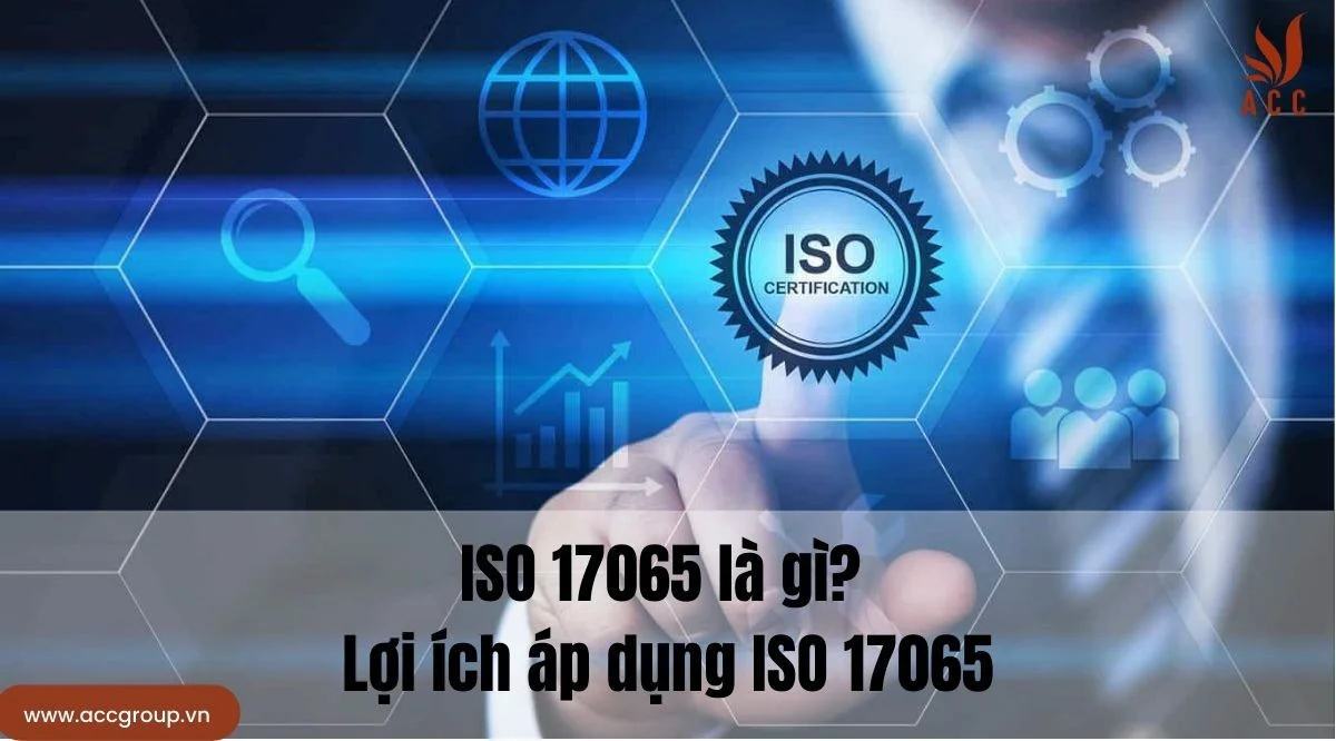ISO 17065 là gì? Lợi ích áp dụng ISO 17065
