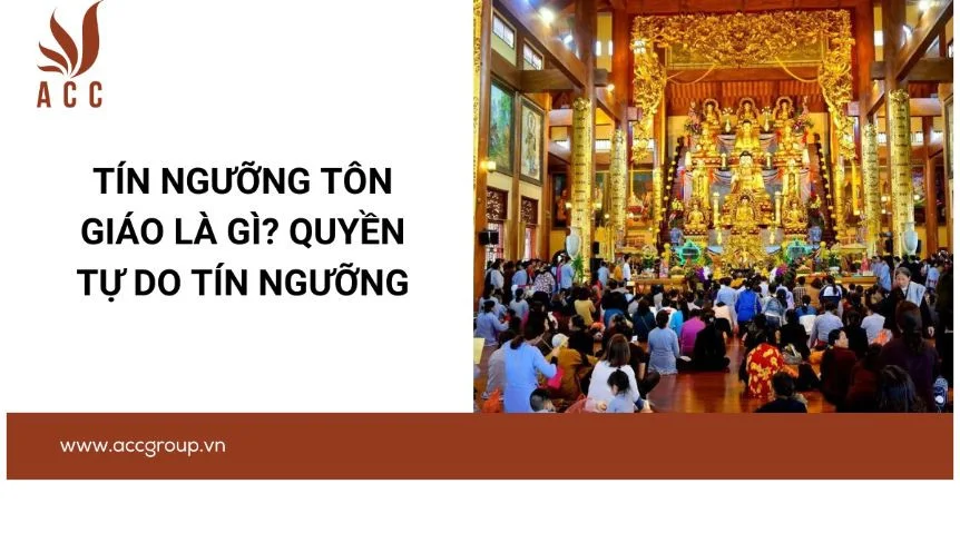 Tín ngưỡng tôn giáo là gì? Quyền tự do tín ngưỡng