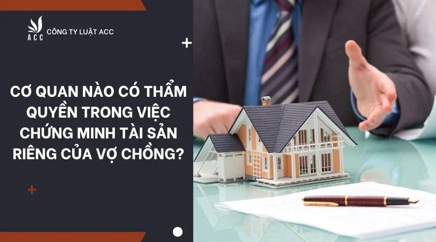 Cơ quan nào có thẩm quyền trong việc chứng minh tài sản riêng của vợ chồng?