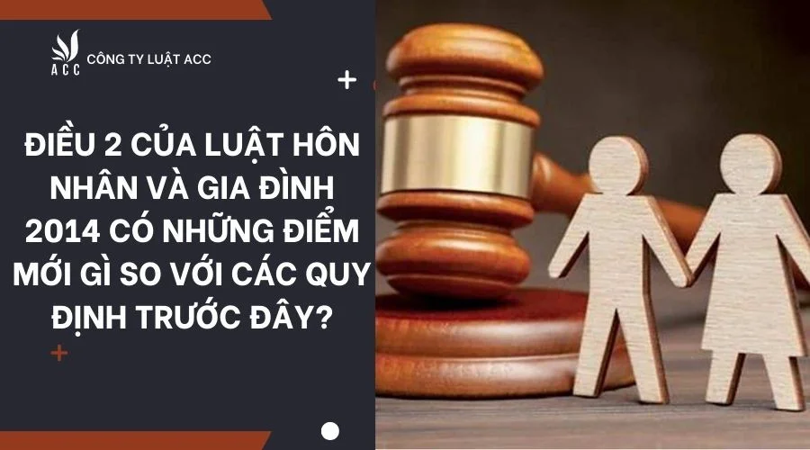 Điều 2 của Luật Hôn nhân và Gia đình 2014 có những điểm mới gì so với các quy định trước đây?