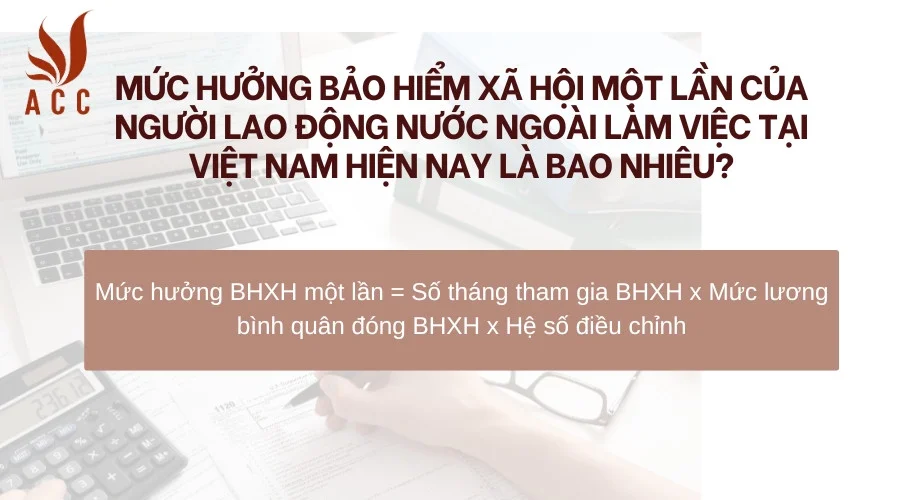 Mức hưởng bảo hiểm xã hội một lần của người lao động nước ngoài làm việc tại Việt Nam hiện nay là bao nhiêu?