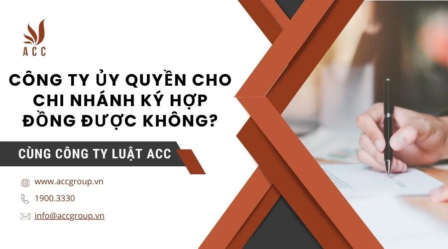 Công ty ủy quyền cho chi nhánh ký hợp đồng được không?