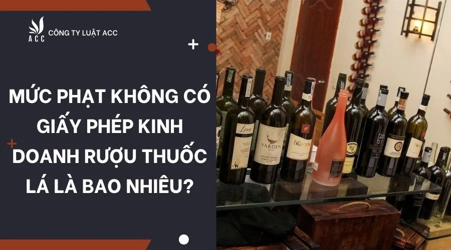 Mức phạt không có giấy phép kinh doanh rượu thuốc lá là bao nhiêu?