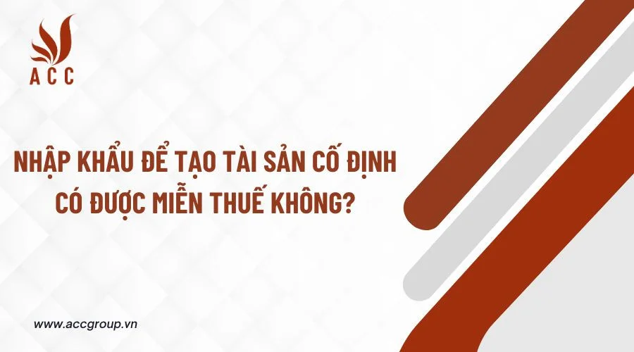 Nhập khẩu để tạo tài sản cố định có được miễn thuế không?