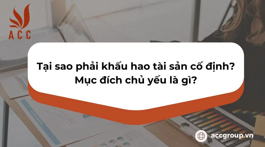 Tại sao phải khấu hao tài sản cố định? Mục đích chủ yếu là gì?