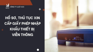 ho-so-thu-tuc-xin-cap-giay-phep-nhap-khau-thiet-bi-vien-thong