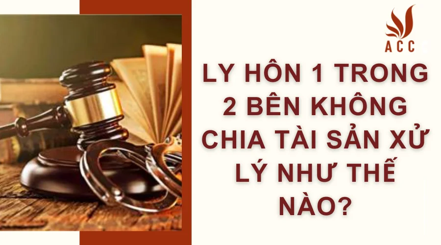 Ly hôn 1 trong 2 bên không chia tài sản xử lý như thế nào?