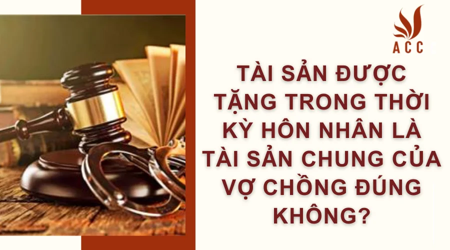 Tài sản được tặng trong thời kỳ hôn nhân là tài sản chung của vợ chồng đúng không?