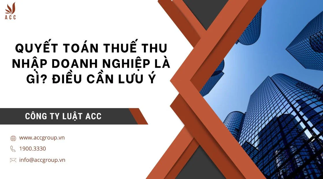 Quyết toán thuế thu nhập doanh nghiệp là gì? Điều cần lưu ý