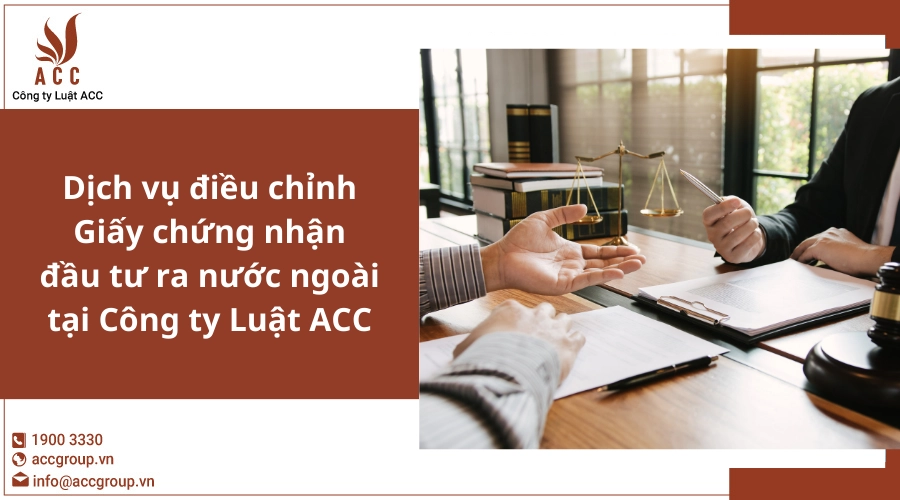 Dịch vụ điều chỉnh Giấy chứng nhận đầu tư ra nước ngoài tại Công ty Luật ACC